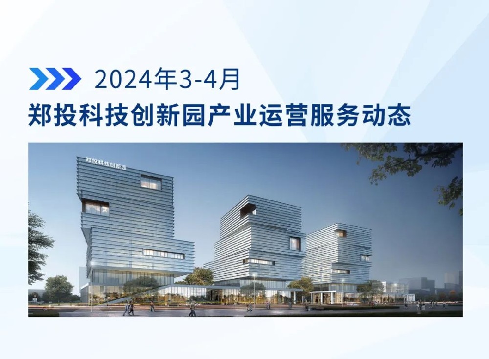 運營簡報│鄭投科技創(chuàng)新園產業(yè)運營服務動態(tài)（2024年3-4月）